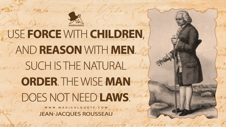 Use force with children, and reason with men. Such is the natural order. The wise man does not need laws. - Jean-Jacques Rousseau (Emile, or On Education Quotes)