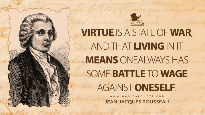 Virtue is a state of war, and that living in it means onealways has some battle to wage against oneself. - Jean-Jacques Rousseau (Julie, or the New Heloise Quotes)