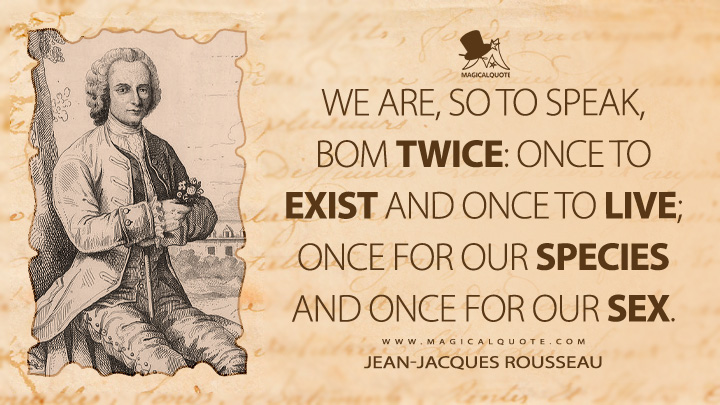 We are, so to speak, bom twice: once to exist and once to live; once for our species and once for our sex. - Jean-Jacques Rousseau (Emile, or On Education Quotes)