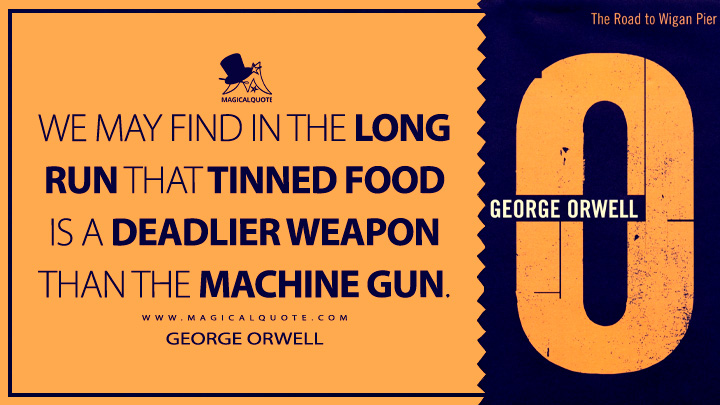 We may find in the long run that tinned food is a deadlier weapon than the machine gun. - George Orwell (The Road to Wigan Pier Quotes)