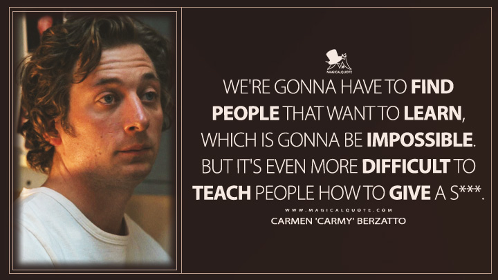 We're gonna have to find people that want to learn, which is gonna be impossible. But it's even more difficult to teach people how to give a s***. - Carmen 'Carmy' Berzatto (The Bear FX TV Series Quotes)