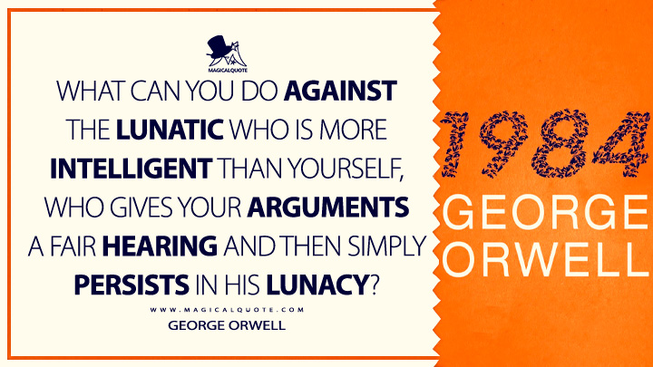 What can you do against the lunatic who is more intelligent than yourself, who gives your arguments a fair hearing and then simply persists in his lunacy? - George Orwell (1984 - Nineteen Eighty-Four Quotes)