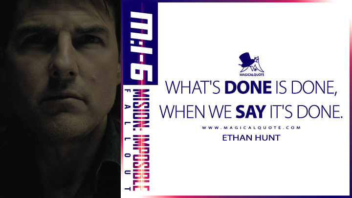 What's done is done, when we say it's done. - Ethan Hunt (Mission: Impossible 6 - Fallout 2018 Quotes)
