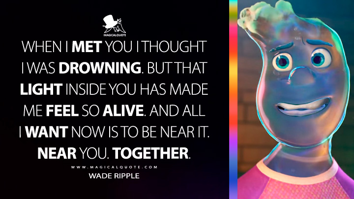 When I met you I thought I was drowning. But that light inside you has made me feel so alive. And all I want now is to be near it. Near you. Together. - Wade Ripple (Elemental Movie 2023 Quotes)