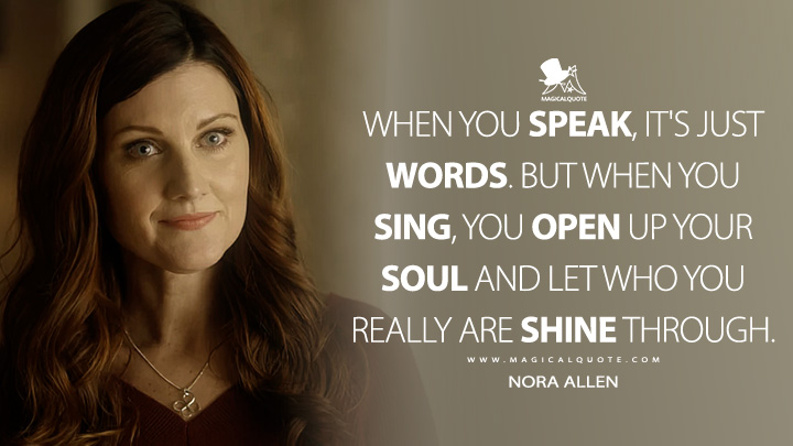 When you speak, it's just words. But when you sing, you open up your soul and let who you really are shine through. - Nora Allen (The Flash Quotes)