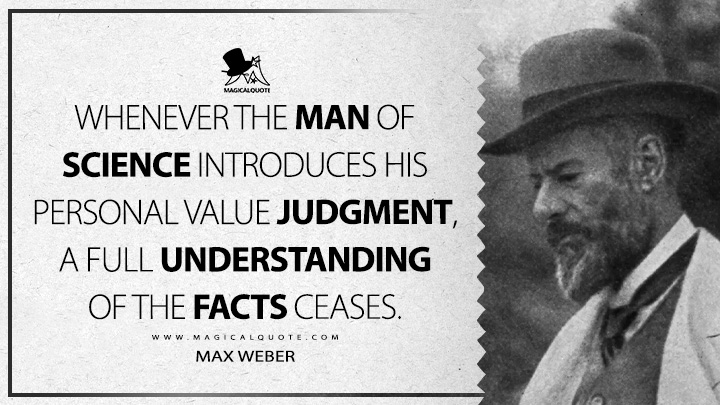 Whenever the man of science introduces his personal value judgment, a full understanding of the facts ceases. - Max Weber (Science as A Vocation Quotes)