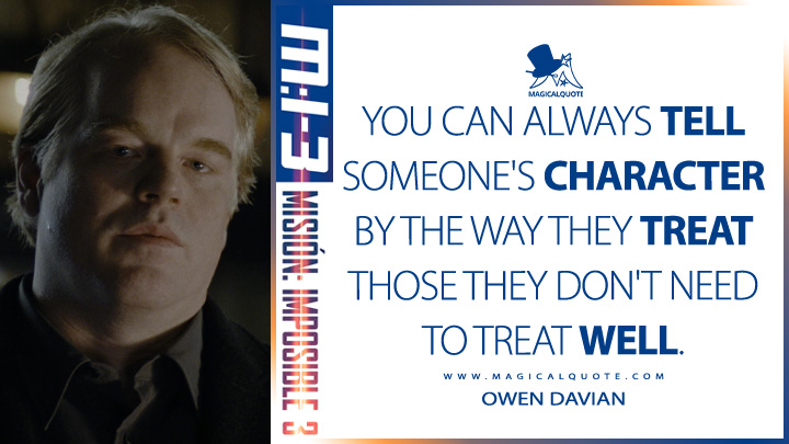 You can always tell someone's character by the way they treat those they don't need to treat well. - Owen Davian (Mission: Impossible 3 2006 Quotes)