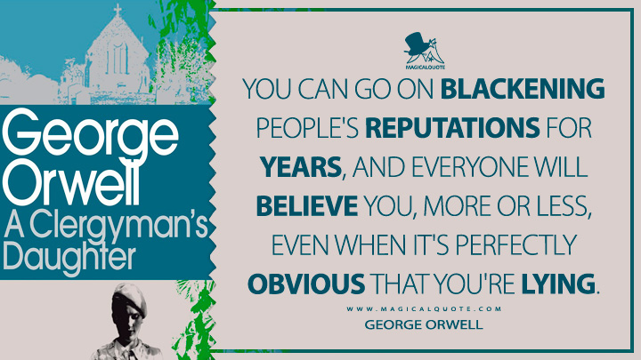 You can go on blackening people's reputations for years, and everyone will believe you, more or less, even when it's perfectly obvious that you're lying. - George Orwell (A Clergyman's Daughter Quotes)