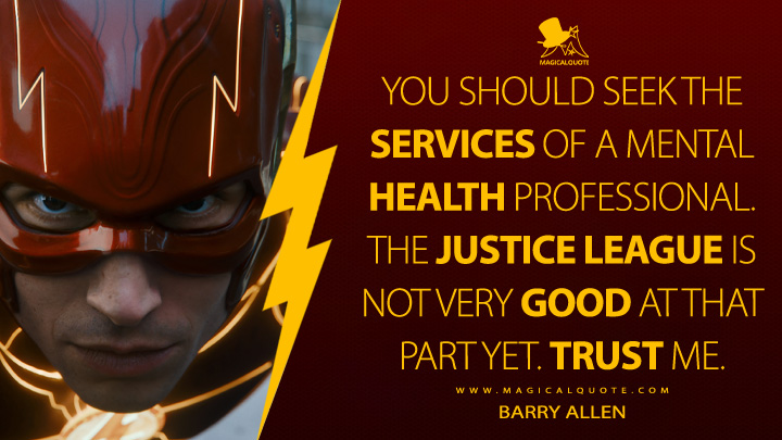 You should seek the services of a mental health professional. The Justice League is not very good at that part yet. Trust me. - Barry Allen (The Flash Movie 2023 Quotes)