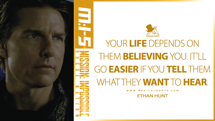Your life depends on them believing you. It'll go easier if you tell them what they want to hear. - Ethan Hunt (Mission: Impossible 5 - Rogue Nation 2015 Quotes)
