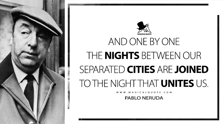 And one by one the nights between our separated cities are joined to the night that unites us. - Pablo Neruda (The Captain's Verses Quotes)