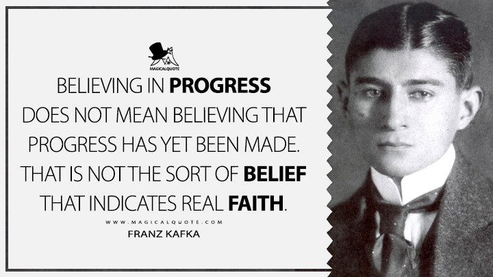 Believing in progress does not mean believing that progress has yet been made. That is not the sort of belief that indicates real faith. - Franz Kafka (Dearest Father: Stories and Other Writings Quotes)