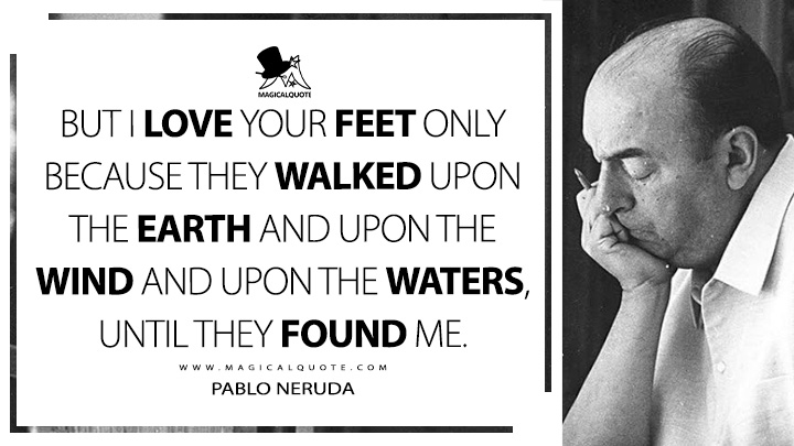 But I love your feet only because they walked upon the earth and upon the wind and upon the waters, until they found me. - Pablo Neruda (The Captain's Verses Quotes)