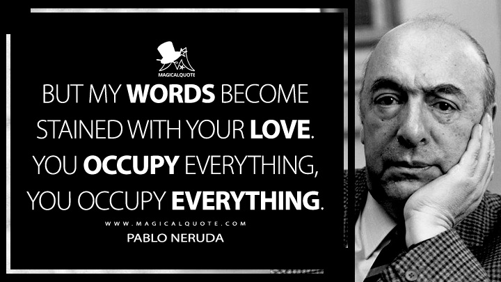But my words become stained with your love. You occupy everything, you occupy everything. - Pablo Neruda (Twenty Love Poems and a Song of Despair Quotes)