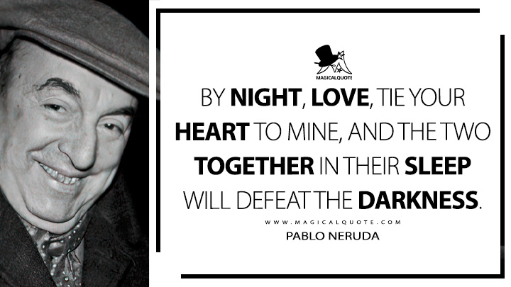 By night, Love, tie your heart to mine, and the two together in their sleep will defeat the darkness. - Pablo Neruda (100 Love Sonnets Quotes)
