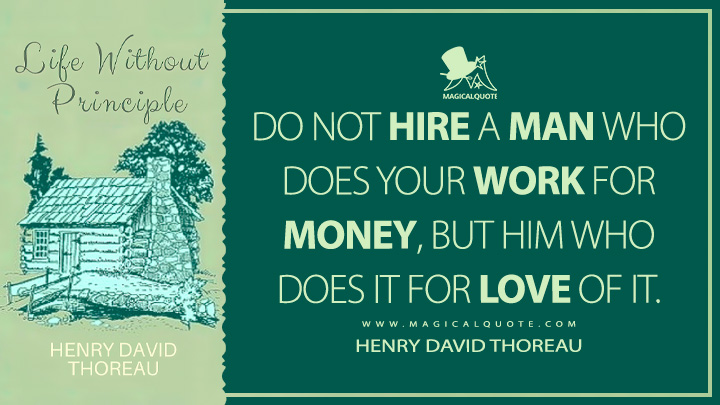 Do not hire a man who does your work for money, but him who does it for love of it. - Henry David Thoreau (Life Without Principle Quotes)