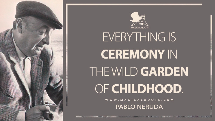 Everything is ceremony in the wild garden of childhood. - Pablo Neruda (Winter Garden Quotes)