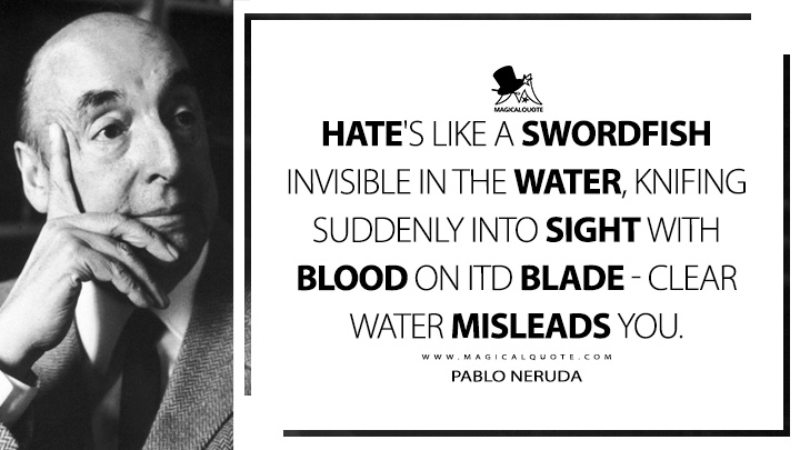 Hate's like a swordfish invisible in the water, knifing suddenly into sight with blood on itd blade - clear water misleads you. - Pablo Neruda (Extravagaria Quotes)