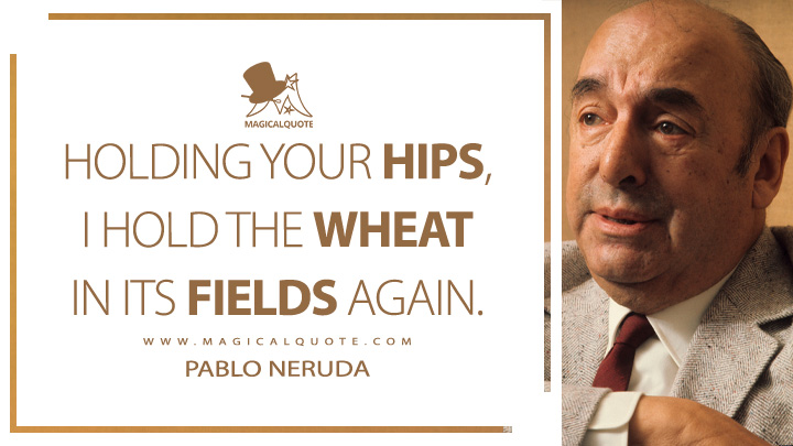 Holding your hips, I hold the wheat in its fields again. - Pablo Neruda (100 Love Sonnets Quotes)
