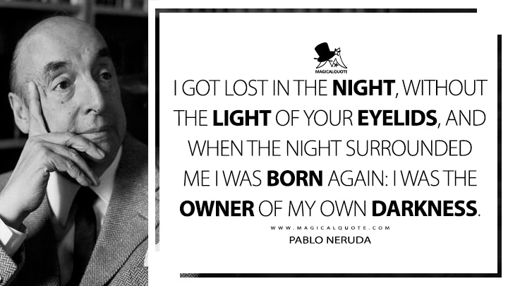 I got lost in the night, without the light of your eyelids, and when the night surrounded me I was born again: I was the owner of my own darkness. - Pablo Neruda (100 Love Sonnets Quotes)