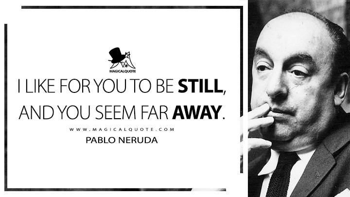 I like for you to be still, and you seem far away. - Pablo Neruda (Twenty Love Poems and a Song of Despair Quotes)