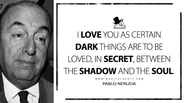I love you as certain dark things are to be loved, in secret, between the shadow and the soul. - Pablo Neruda (100 Love Sonnets Quotes)