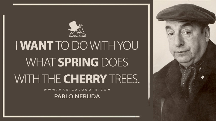 I want to do with you what spring does with the cherry trees. - Pablo Neruda (Twenty Love Poems and a Song of Despair Quotes)