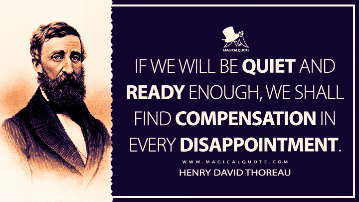 If we will be quiet and ready enough, we shall find compensation in every disappointment. - Henry David Thoreau (The Journal Quotes)