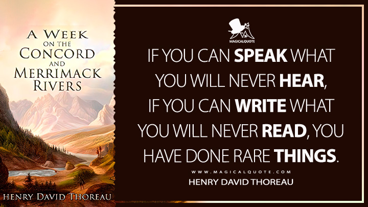 If you can speak what you will never hear, if you can write what you will never read, you have done rare things. - Henry David Thoreau (A Week on the Concord and Merrimack Rivers Quotes)