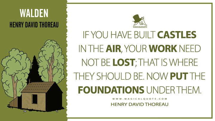 If you have built castles in the air, your work need not be lost; that is where they should be. Now put the foundations under them. - Henry David Thoreau (Walden; or, Life in the Woods Quotes)