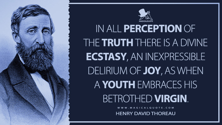 In all perception of the truth there is a divine ecstasy, an inexpressible delirium of joy, as when a youth embraces his betrothed virgin. - Henry David Thoreau Quotes