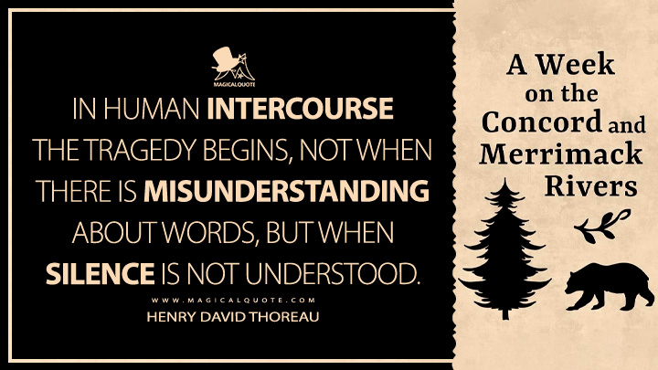 In human intercourse the tragedy begins, not when there is misunderstanding about words, but when silence is not understood. - Henry David Thoreau (A Week on the Concord and Merrimack Rivers Quotes)