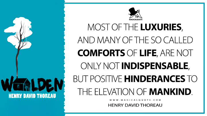 Most of the luxuries, and many of the so called comforts of life, are not only not indispensable, but positive hinderances to the elevation of mankind. - Henry David Thoreau (Walden; or, Life in the Woods Quotes)