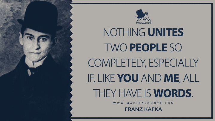 Nothing unites two people so completely, especially if, like you and me, all they have is words. - Franz Kafka Quotes