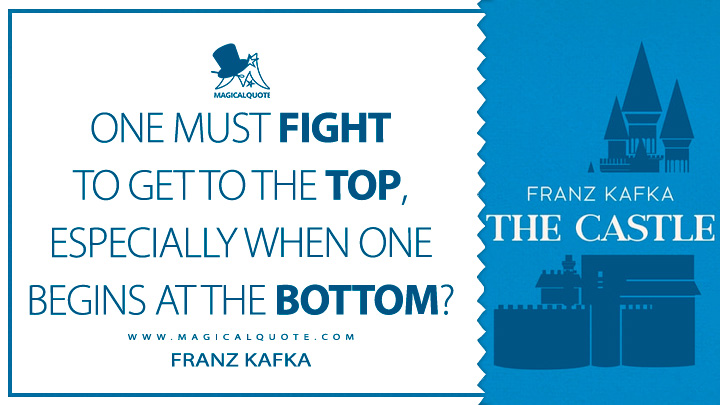 One must fight to get to the top, especially when one begins at the bottom? - Franz Kafka (The Castle Quotes)