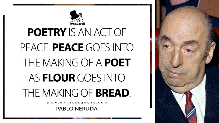 Poetry is an act of peace. Peace goes into the making of a poet as flour goes into the making of bread. - Pablo Neruda (Memoirs Quotes)