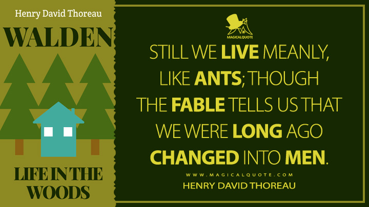 Still we live meanly, like ants; though the fable tells us that we were long ago changed into men. - Henry David Thoreau (Walden; or, Life in the Woods Quotes)