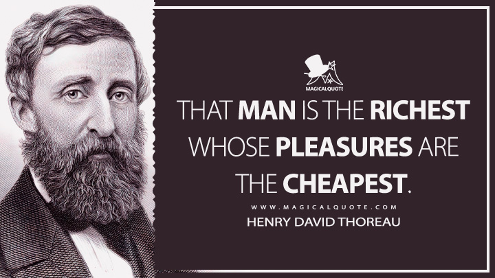 That man is the richest whose pleasures are the cheapest. - Henry David Thoreau (The Journal Quotes)