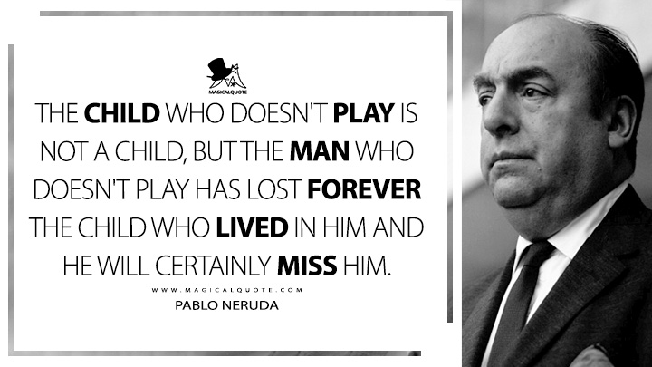 The child who doesn't play is not a child, but the man who doesn't play has lost forever the child who lived in him and he will certainly miss him. - Pablo Neruda (Memoirs Quotes)