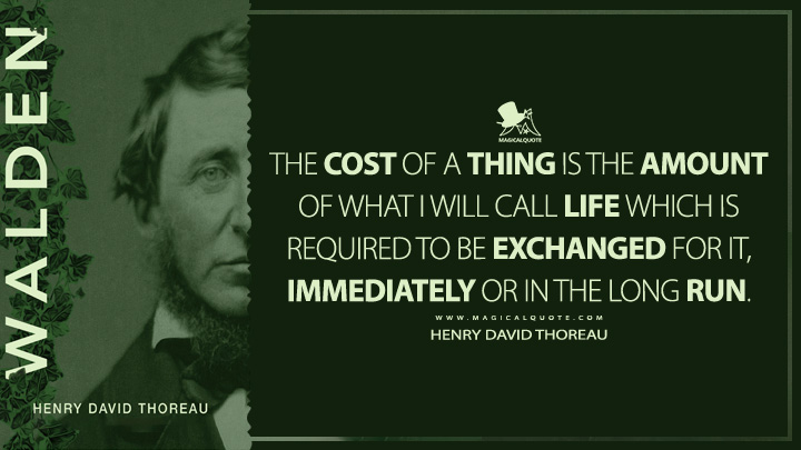 The cost of a thing is the amount of what I will call life which is required to be exchanged for it, immediately or in the long run. - Henry David Thoreau (Walden; or, Life in the Woods Quotes)