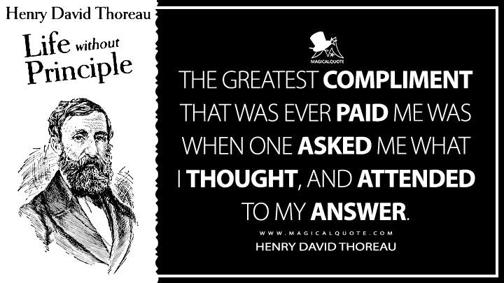The greatest compliment that was ever paid me was when one asked me what I thought, and attended to my answer. - Henry David Thoreau (Life Without Principle Quotes)