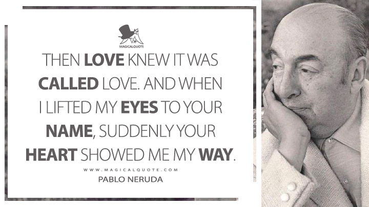 Then love knew it was called love. And when I lifted my eyes to your name, suddenly your heart showed me my way. - Pablo Neruda (100 Love Sonnets Quotes)