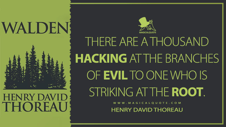 There are a thousand hacking at the branches of evil to one who is striking at the root. - Henry David Thoreau (Walden; or, Life in the Woods Quotes)