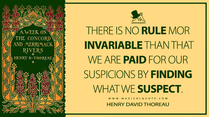 There is no rule more invariable than that we are paid for our suspicions by finding what we suspect. - Henry David Thoreau (A Week on the Concord and Merrimack Rivers Quotes)