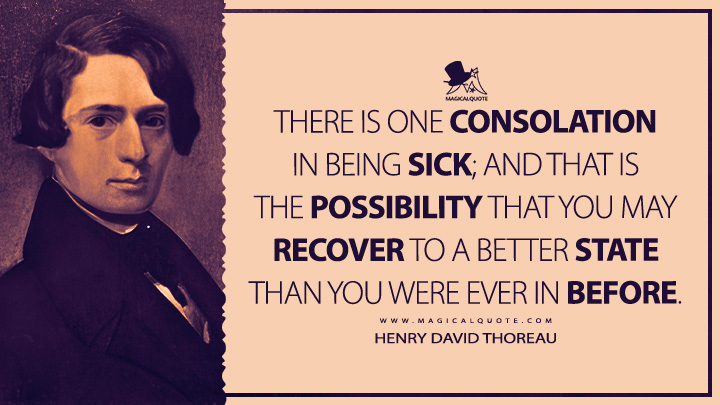 There is one consolation in being sick; and that is the possibility that you may recover to a better state than you were ever in before. - Henry David Thoreau Quotes
