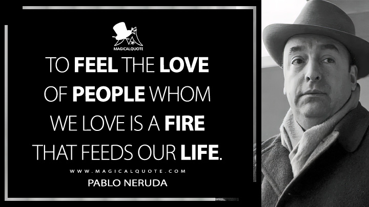 To feel the love of people whom we love is a fire that feeds our life. - Pablo Neruda (Childhood and Poetry Quotes)