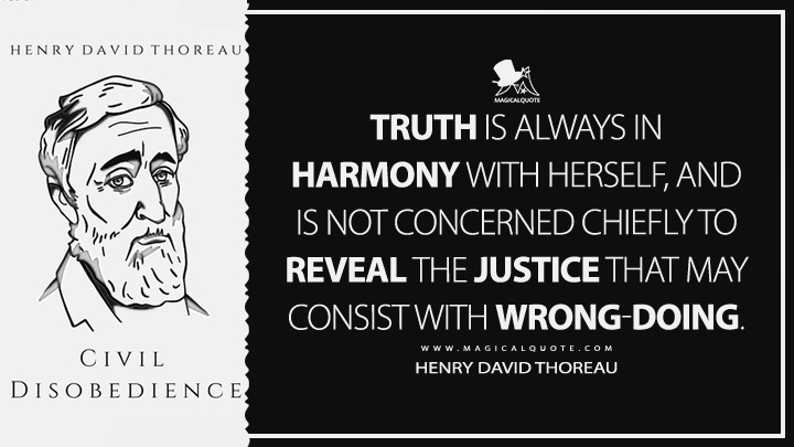 Truth is always in harmony with herself, and is not concerned chiefly to reveal the justice that may consist with wrong-doing. - Henry David Thoreau (Civil Disobedience Quotes)