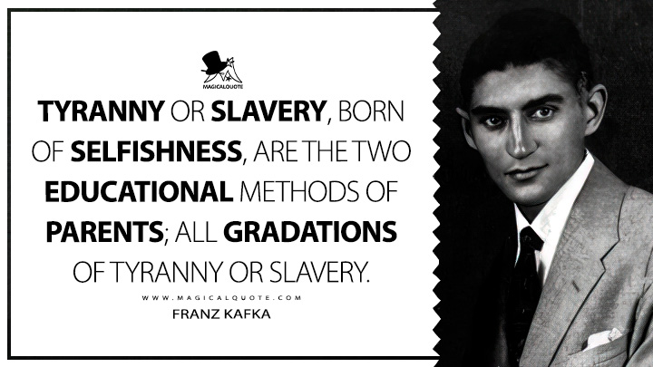 Tyranny or slavery, born of selfishness, are the two educational methods of parents; all gradations of tyranny or slavery. - Franz Kafka Quotes