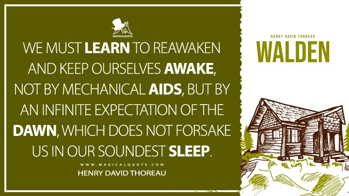 We must learn to reawaken and keep ourselves awake, not by mechanical aids, but by an infinite expectation of the dawn, which does not forsake us in our soundest sleep. - Henry David Thoreau (Walden; or, Life in the Woods Quotes)