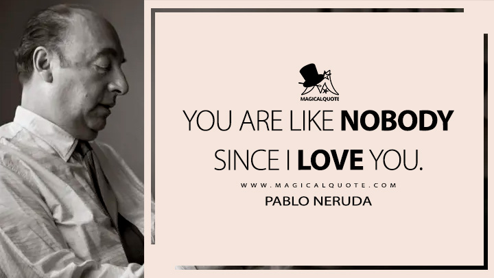 You are like nobody since I love you. - Pablo Neruda (Twenty Love Poems and a Song of Despair Quotes)